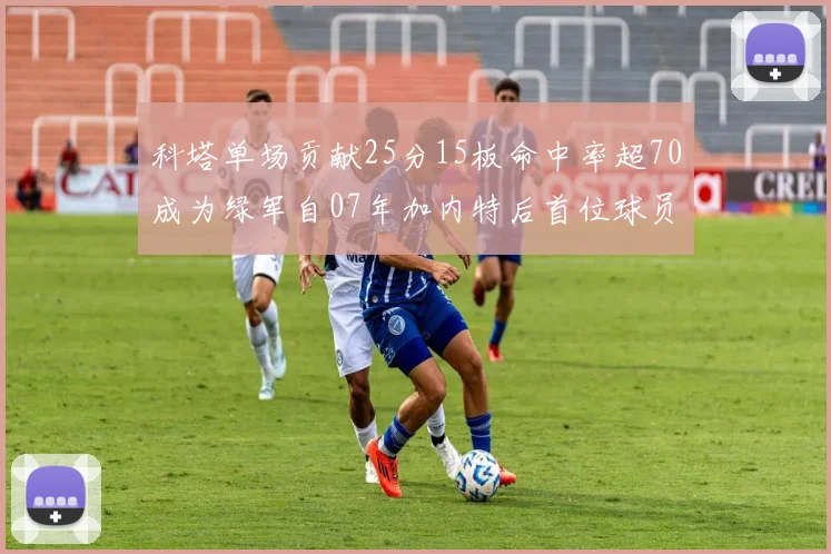 科塔单场贡献25分15板命中率超70成为绿军自07年加内特后首位球员