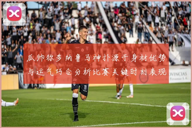 瓜帅称多纳鲁马神扑源于身材优势与运气巧合分析比赛关键时刻表现
