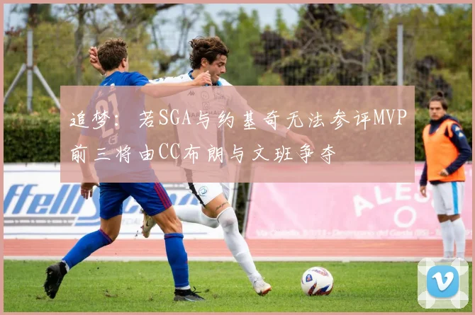追梦：若SGA与约基奇无法参评MVP前三将由CC布朗与文班争夺