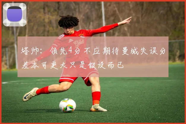 塔帅：领先4分不应期待曼城失误分差本可更大只是假设而已