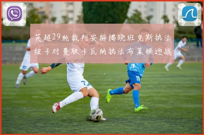 英超29轮裁判安排揭晓班克斯执法纽卡对曼联卡瓦纳执法布莱顿迎战阿森纳