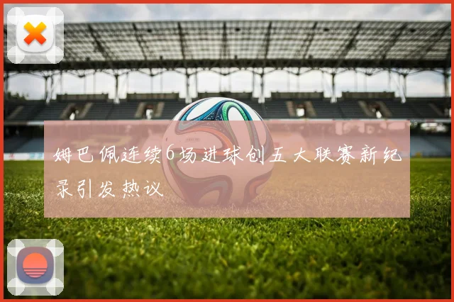 姆巴佩连续6场进球创五大联赛新纪录引发热议