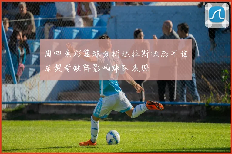 周四竞彩篮球分析达拉斯状态不佳东契奇缺阵影响球队表现