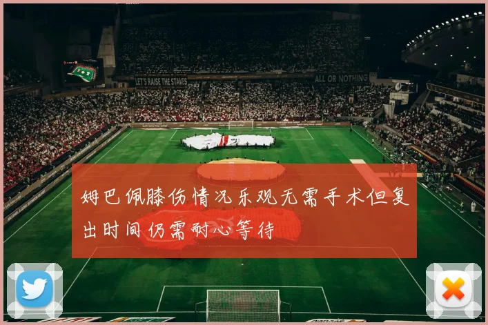 姆巴佩膝伤情况乐观无需手术但复出时间仍需耐心等待