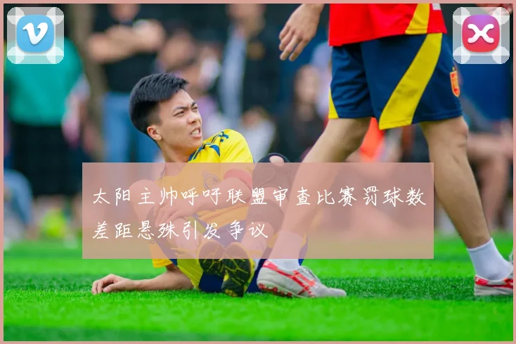 太阳主帅呼吁联盟审查比赛罚球数差距悬殊引发争议