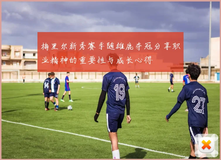 梅里尔新秀赛季随雄鹿夺冠分享职业精神的重要性与成长心得