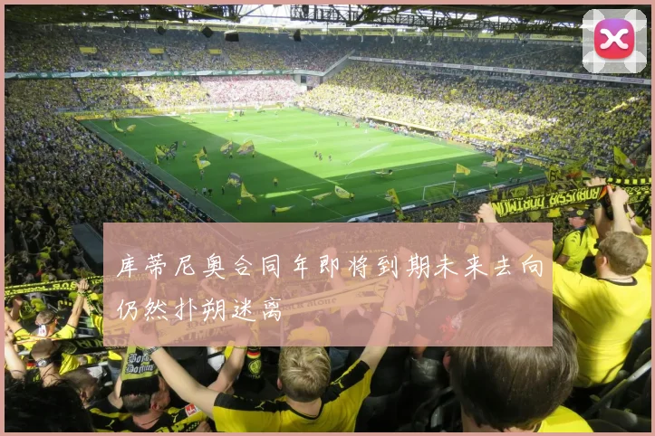 库蒂尼奥合同年即将到期未来去向仍然扑朔迷离