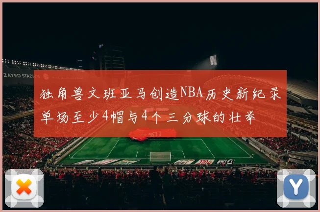 独角兽文班亚马创造NBA历史新纪录单场至少4帽与4个三分球的壮举