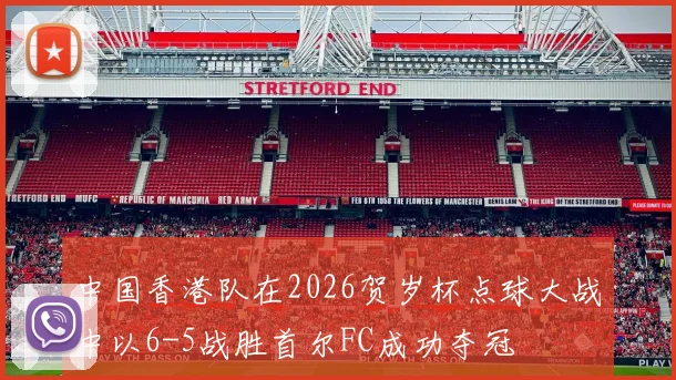 中国香港队在2026贺岁杯点球大战中以6-5战胜首尔FC成功夺冠