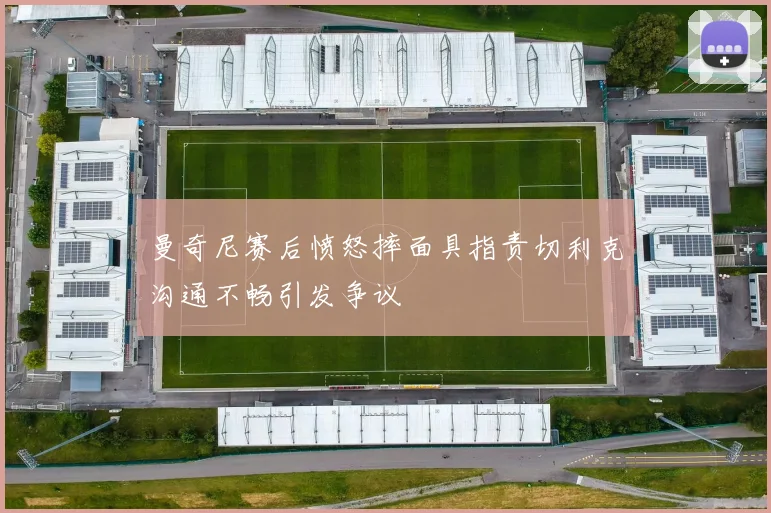 曼奇尼赛后愤怒摔面具指责切利克沟通不畅引发争议