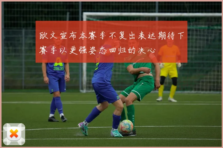 欧文宣布本赛季不复出表达期待下赛季以更强姿态回归的决心