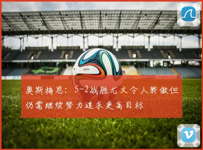 奥斯梅恩：5-2战胜尤文令人骄傲但仍需继续努力追求更高目标