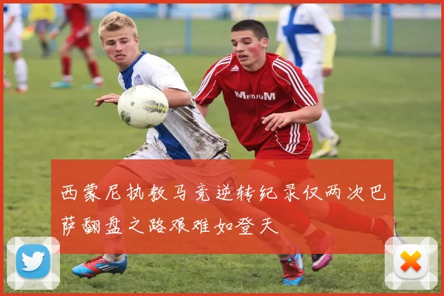 西蒙尼执教马竞逆转纪录仅两次巴萨翻盘之路艰难如登天