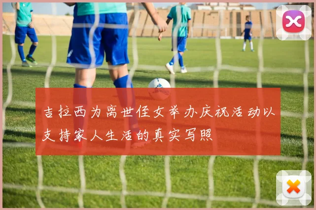 吉拉西为离世侄女举办庆祝活动以支持家人生活的真实写照