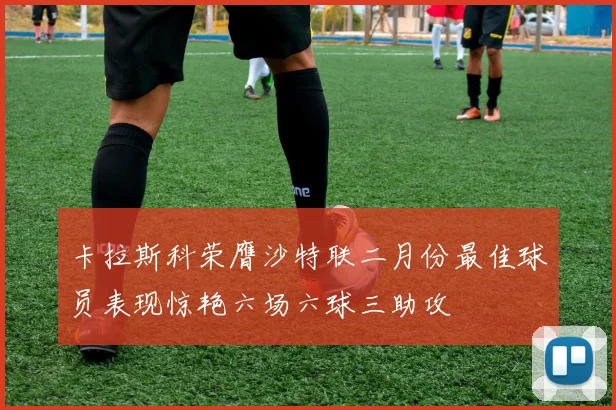 卡拉斯科荣膺沙特联二月份最佳球员表现惊艳六场六球三助攻