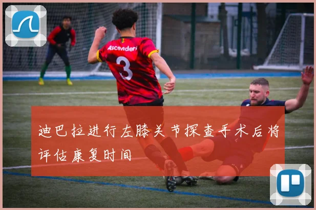 迪巴拉进行左膝关节探查手术后将评估康复时间