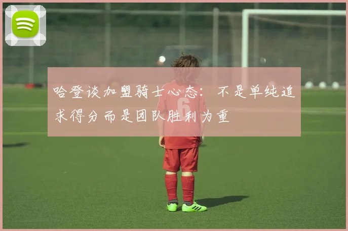 哈登谈加盟骑士心态：不是单纯追求得分而是团队胜利为重