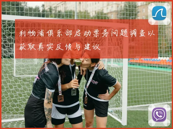 利物浦俱乐部启动票务问题调查以获取真实反馈与建议