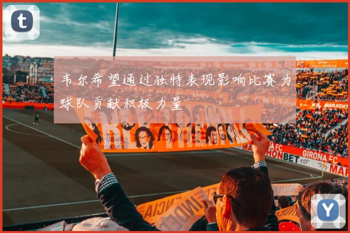韦尔希望通过独特表现影响比赛为球队贡献积极力量