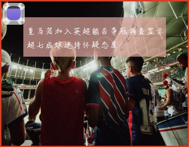 皇马若加入英超能否争冠调查显示超七成球迷持怀疑态度