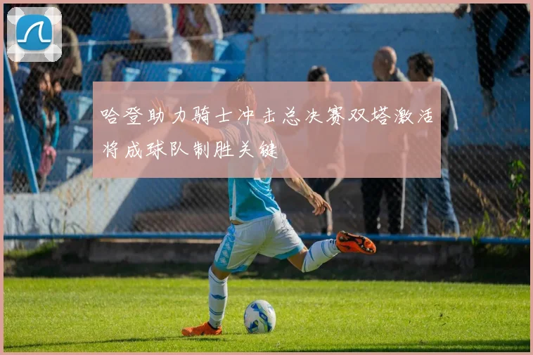 哈登助力骑士冲击总决赛双塔激活将成球队制胜关键