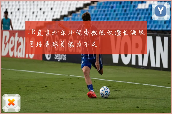 JR直言科尔非优秀教练仅擅长满级号培养球员能力不足