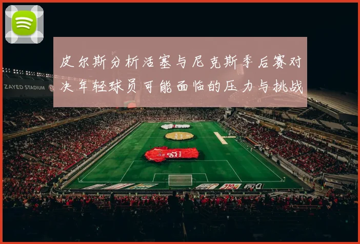 皮尔斯分析活塞与尼克斯季后赛对决年轻球员可能面临的压力与挑战