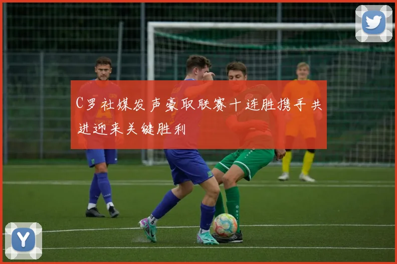 C罗社媒发声豪取联赛十连胜携手共进迎来关键胜利