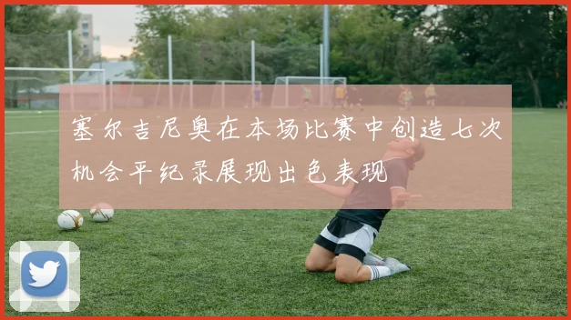 塞尔吉尼奥在本场比赛中创造七次机会平纪录展现出色表现