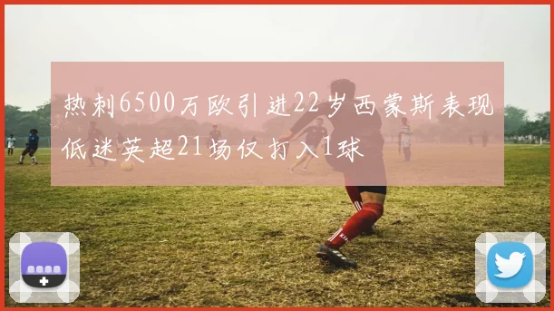 热刺6500万欧引进22岁西蒙斯表现低迷英超21场仅打入1球