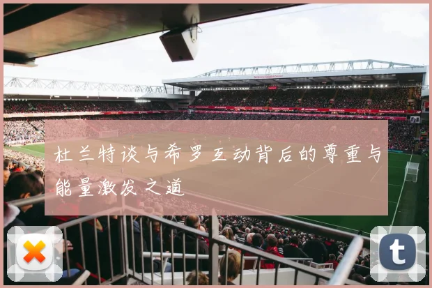 杜兰特谈与希罗互动背后的尊重与能量激发之道