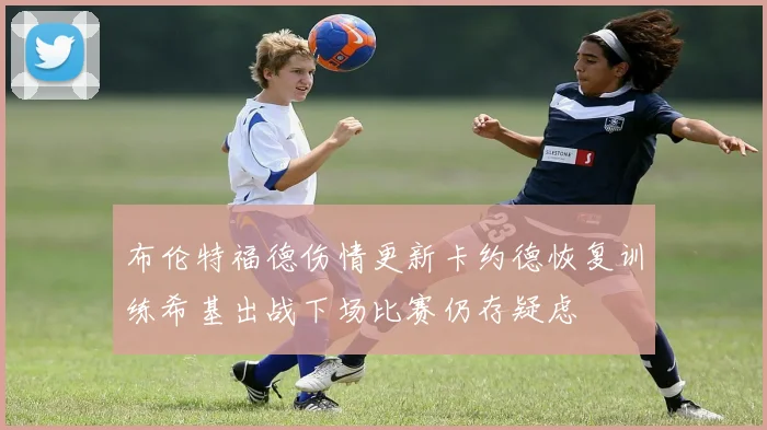 布伦特福德伤情更新卡约德恢复训练希基出战下场比赛仍存疑虑