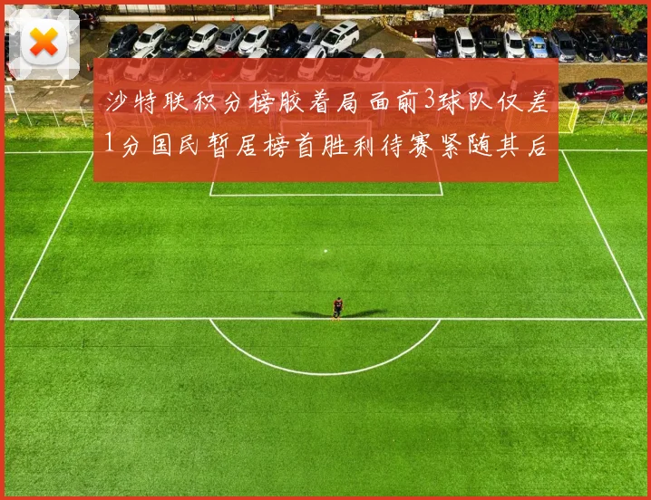 沙特联积分榜胶着局面前3球队仅差1分国民暂居榜首胜利待赛紧随其后