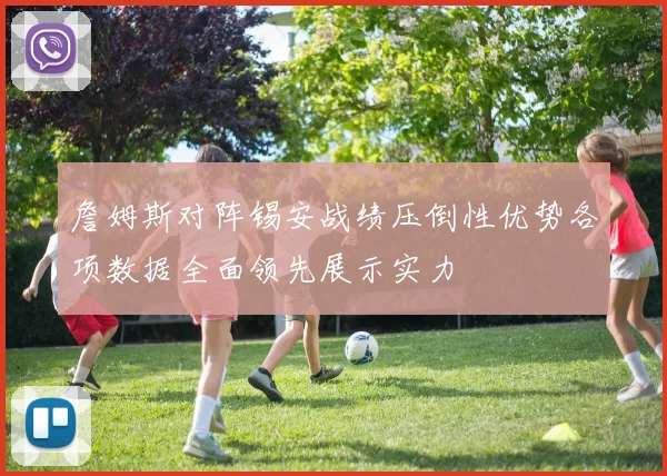 詹姆斯对阵锡安战绩压倒性优势各项数据全面领先展示实力