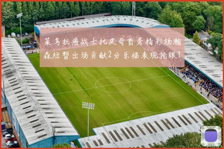 菜鸟抗癌战士托皮奇首秀精彩杨瀚森短暂出场贡献2分乐福表现抢眼14分钟斩获11分2助