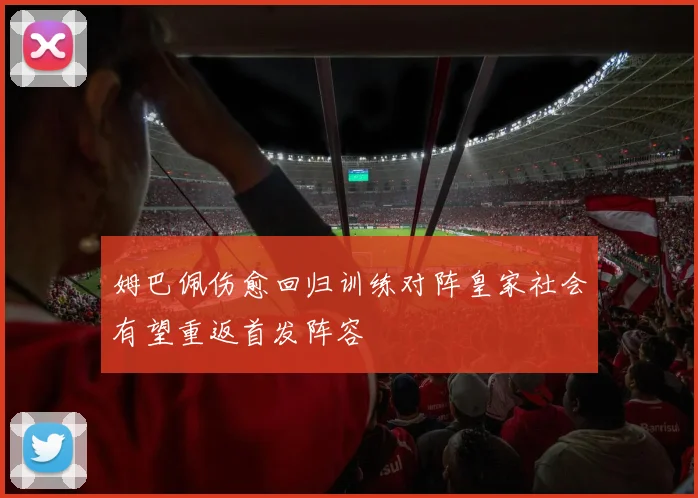 姆巴佩伤愈回归训练对阵皇家社会有望重返首发阵容