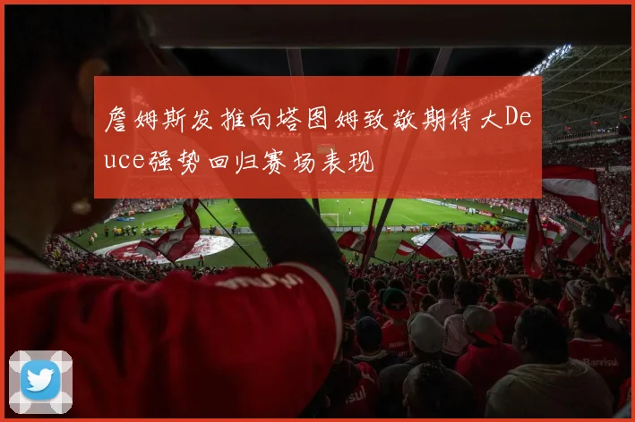 詹姆斯发推向塔图姆致敬期待大Deuce强势回归赛场表现