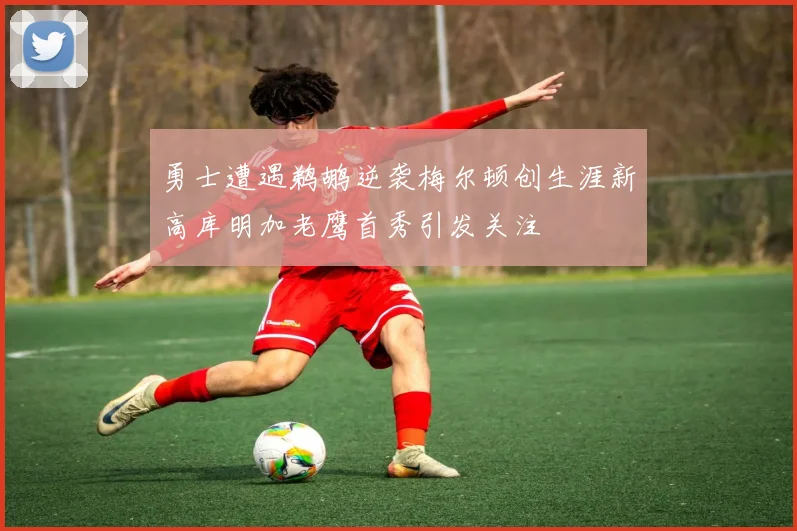 勇士遭遇鹈鹕逆袭梅尔顿创生涯新高库明加老鹰首秀引发关注