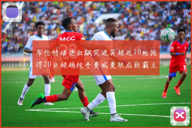 布伦特福德狂飙突进英超近10轮抢得20分超越枪手曼城曼联成新霸主
