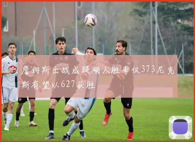 詹姆斯出战成疑湖人胜率仅373尼克斯有望以627获胜