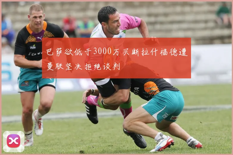 巴萨欲低于3000万买断拉什福德遭曼联坚决拒绝谈判