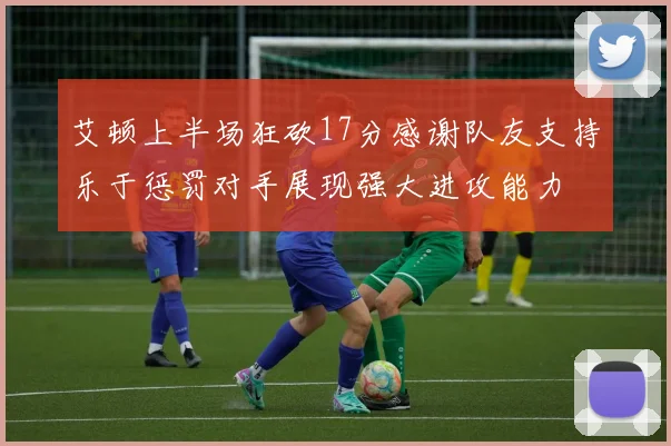艾顿上半场狂砍17分感谢队友支持乐于惩罚对手展现强大进攻能力