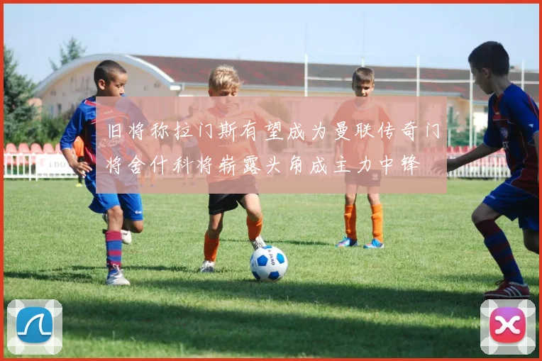 旧将称拉门斯有望成为曼联传奇门将舍什科将崭露头角成主力中锋