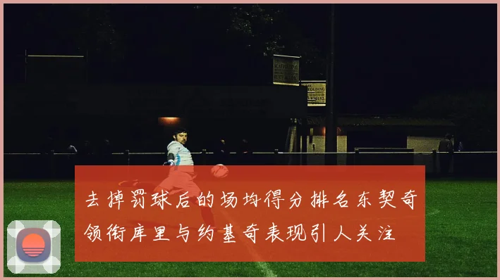 去掉罚球后的场均得分排名东契奇领衔库里与约基奇表现引人关注