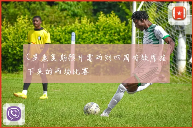 C罗康复期预计需两到四周将缺席接下来的两场比赛