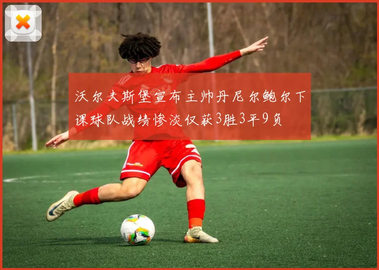 沃尔夫斯堡宣布主帅丹尼尔鲍尔下课球队战绩惨淡仅获3胜3平9负